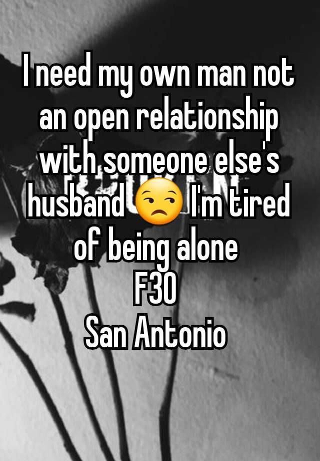 I need my own man not an open relationship with someone else's husband 😒 I'm tired of being alone 
F30 
San Antonio 