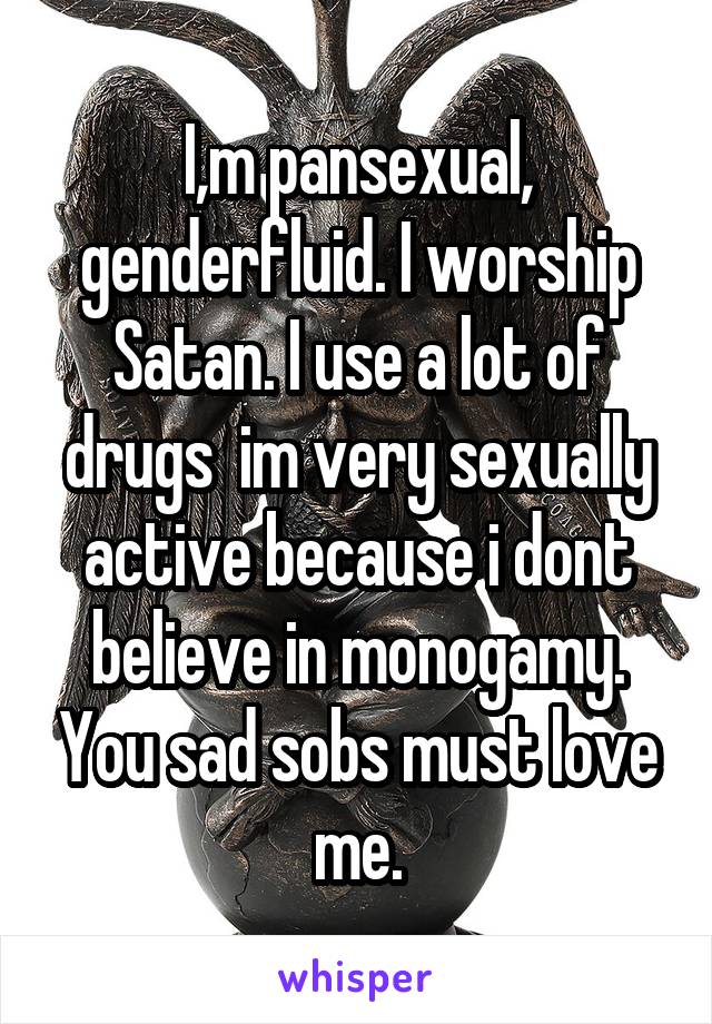 I,m pansexual, genderfluid. I worship Satan. I use a lot of drugs  im very sexually active because i dont believe in monogamy. You sad sobs must love me.