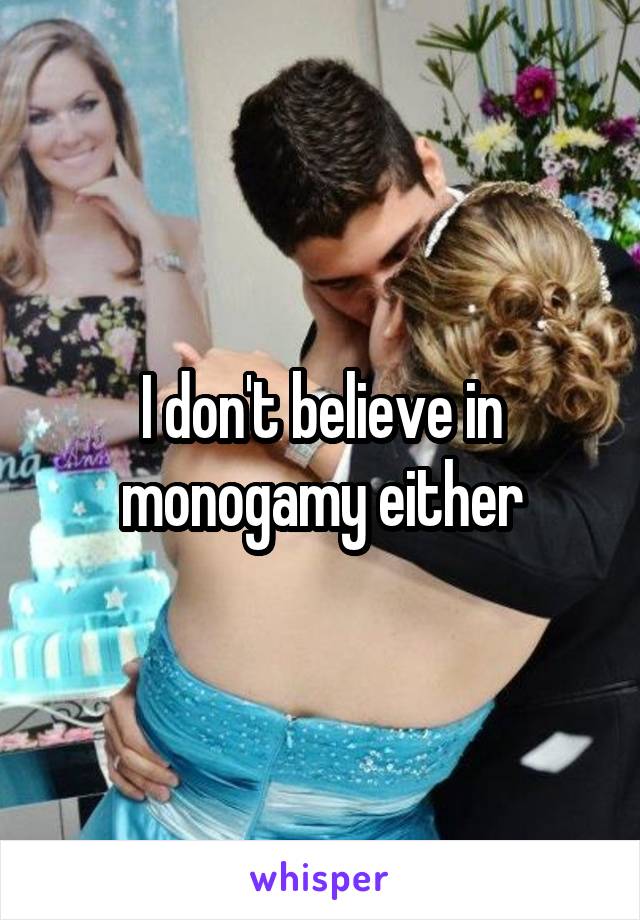 I don't believe in monogamy either