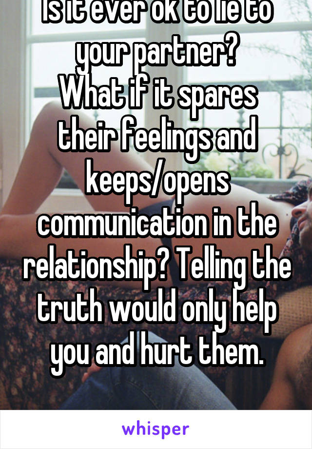 Is it ever ok to lie to your partner?
What if it spares their feelings and keeps/opens communication in the relationship? Telling the truth would only help you and hurt them.

Idk what to do