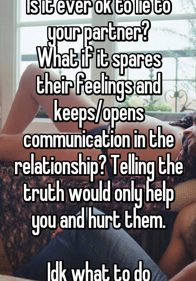 Is it ever ok to lie to your partner?
What if it spares their feelings and keeps/opens communication in the relationship? Telling the truth would only help you and hurt them.

Idk what to do