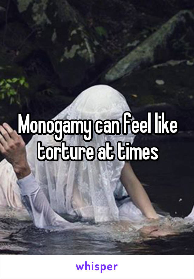 Monogamy can feel like torture at times