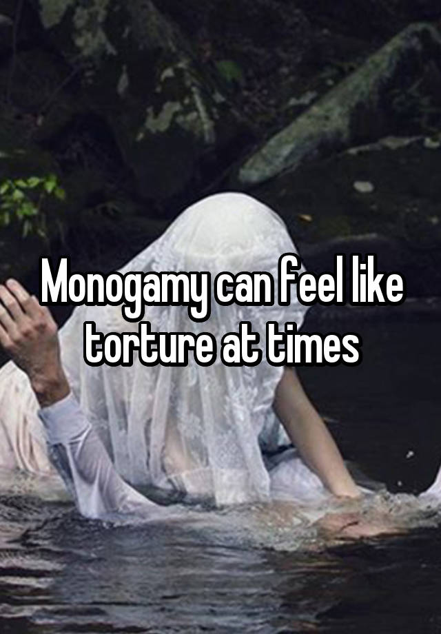 Monogamy can feel like torture at times