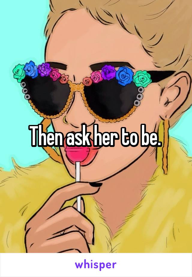 Then ask her to be. 