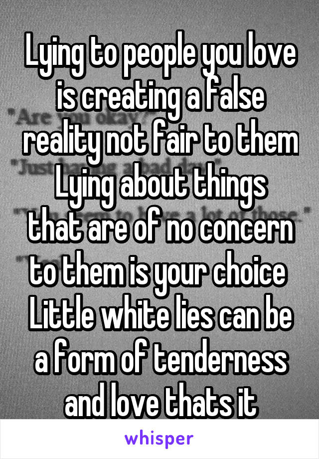 Lying to people you love is creating a false reality not fair to them
Lying about things that are of no concern to them is your choice 
Little white lies can be a form of tenderness and love thats it