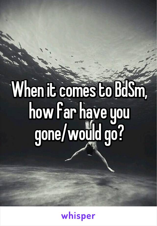 When it comes to BdSm, how far have you gone/would go?