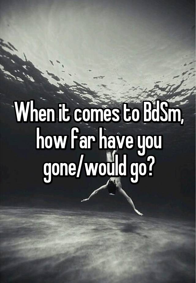 When it comes to BdSm, how far have you gone/would go?