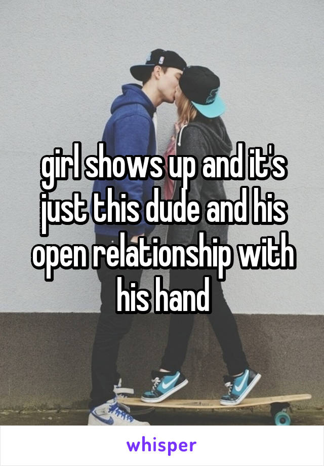 girl shows up and it's just this dude and his open relationship with his hand