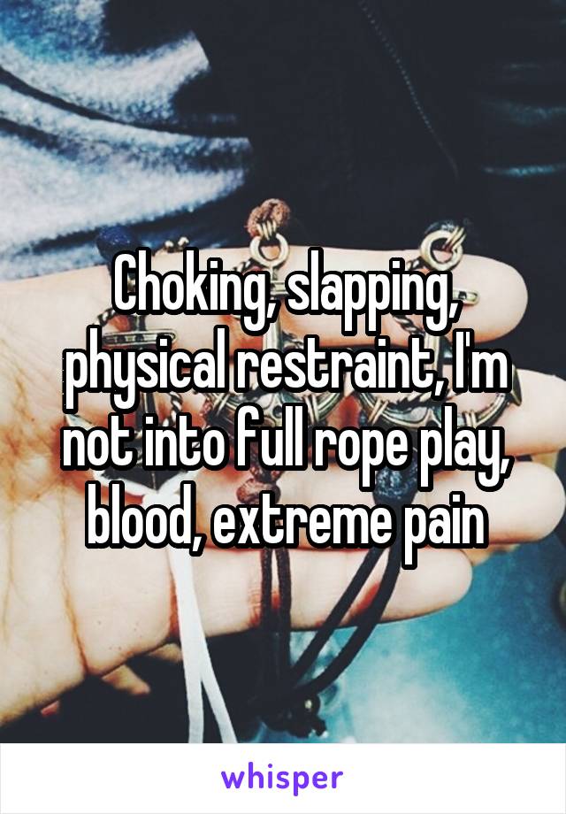 Choking, slapping, physical restraint, I'm not into full rope play, blood, extreme pain