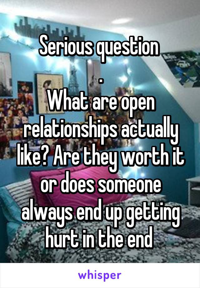 Serious question 
.
What are open relationships actually like? Are they worth it or does someone always end up getting hurt in the end 