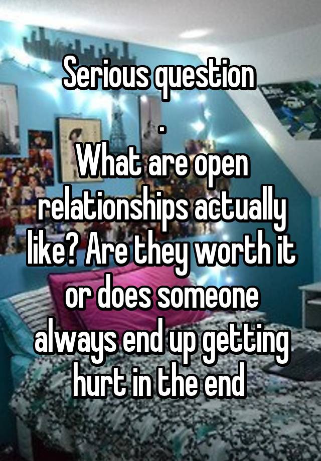 Serious question 
.
What are open relationships actually like? Are they worth it or does someone always end up getting hurt in the end 