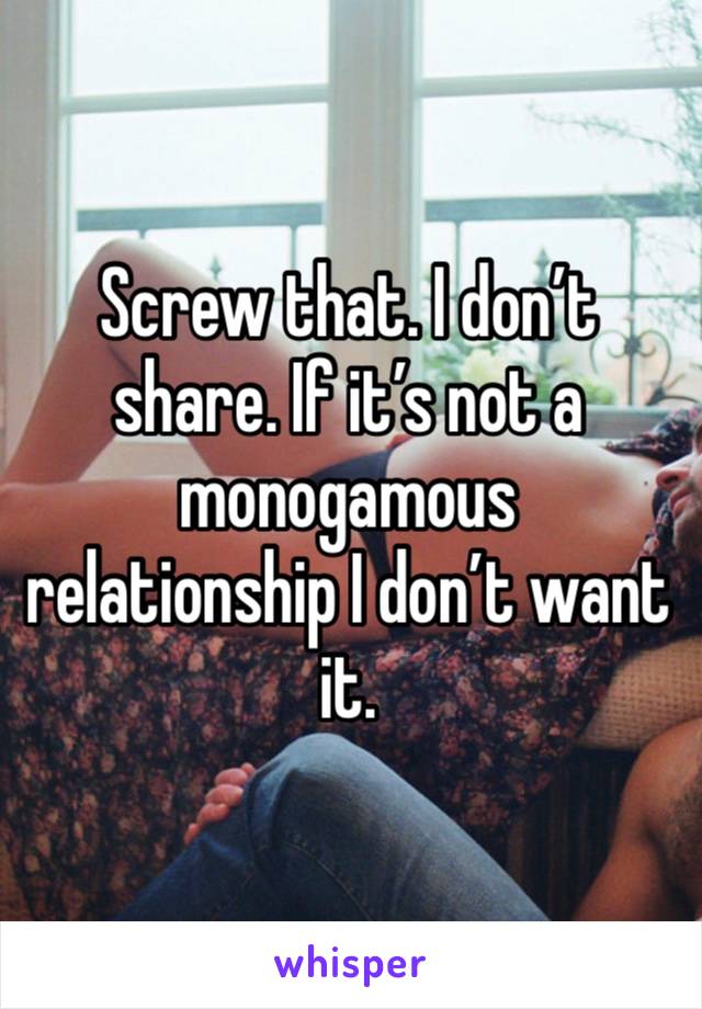 Screw that. I don’t share. If it’s not a monogamous relationship I don’t want it. 