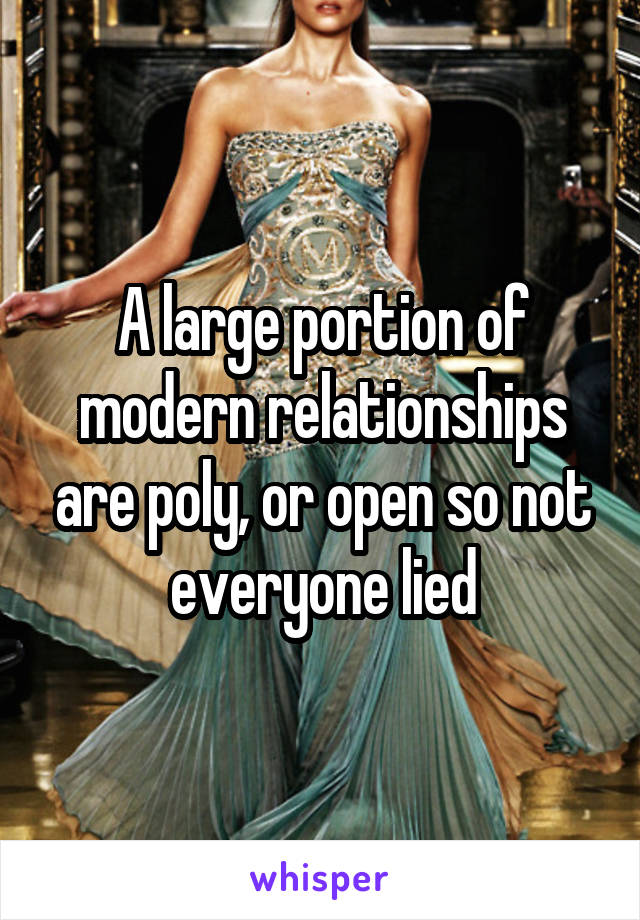 A large portion of modern relationships are poly, or open so not everyone lied