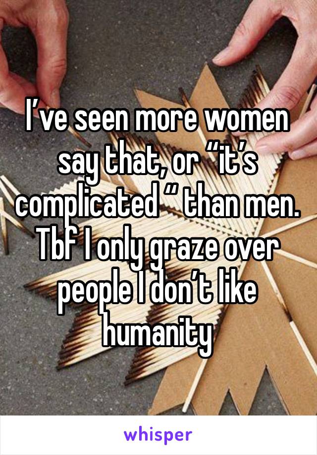 I’ve seen more women say that, or “it’s complicated “ than men. Tbf I only graze over people I don’t like humanity 