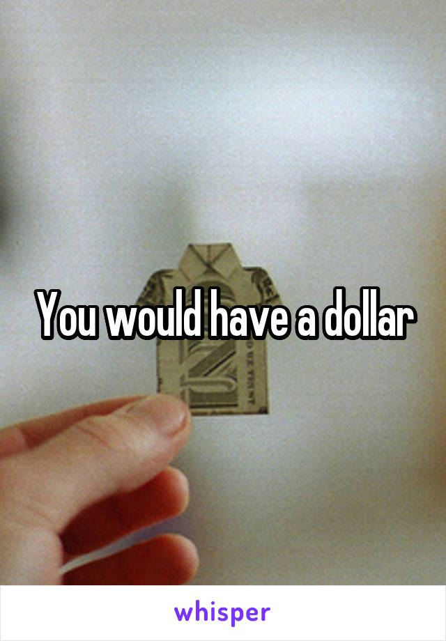 You would have a dollar