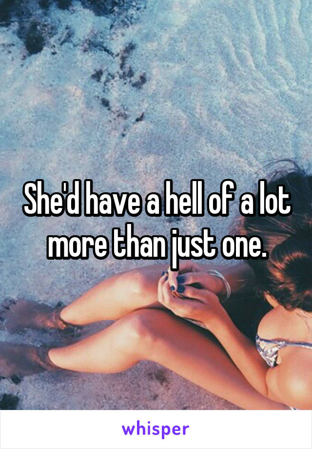 She'd have a hell of a lot more than just one.