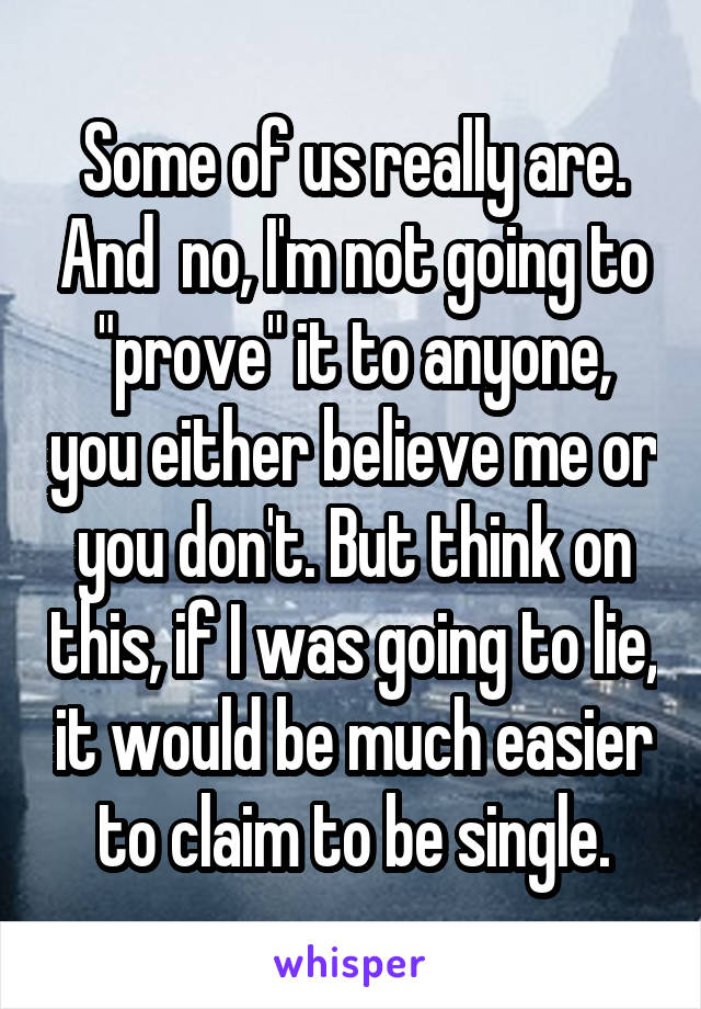 Some of us really are. And  no, I'm not going to "prove" it to anyone, you either believe me or you don't. But think on this, if I was going to lie, it would be much easier to claim to be single.