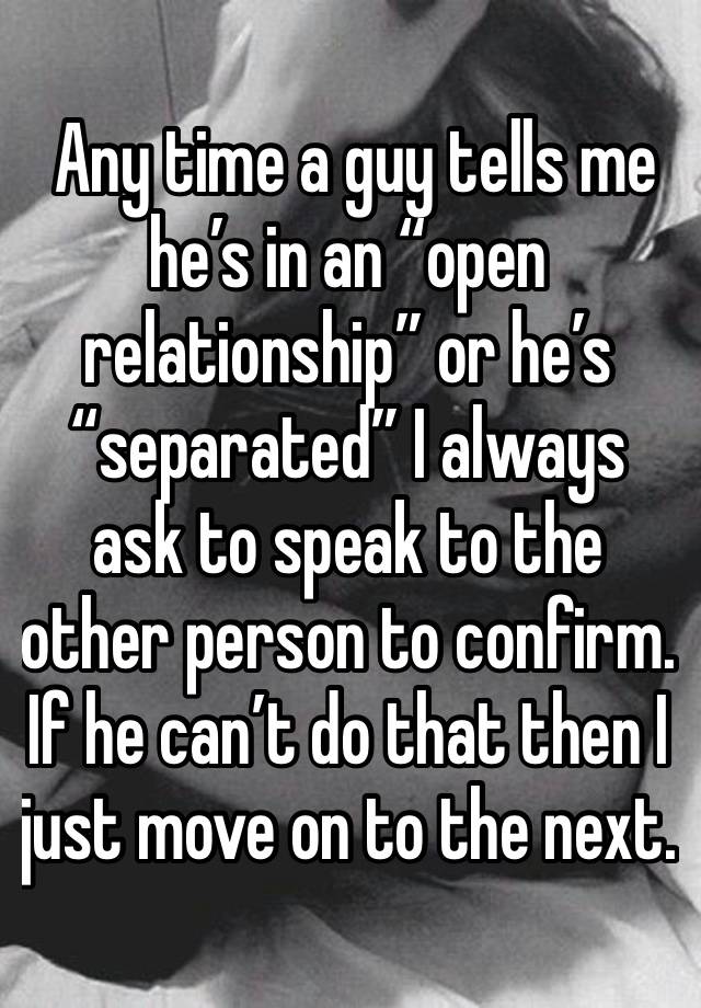  Any time a guy tells me he’s in an “open relationship” or he’s “separated” I always ask to speak to the other person to confirm. If he can’t do that then I just move on to the next. 