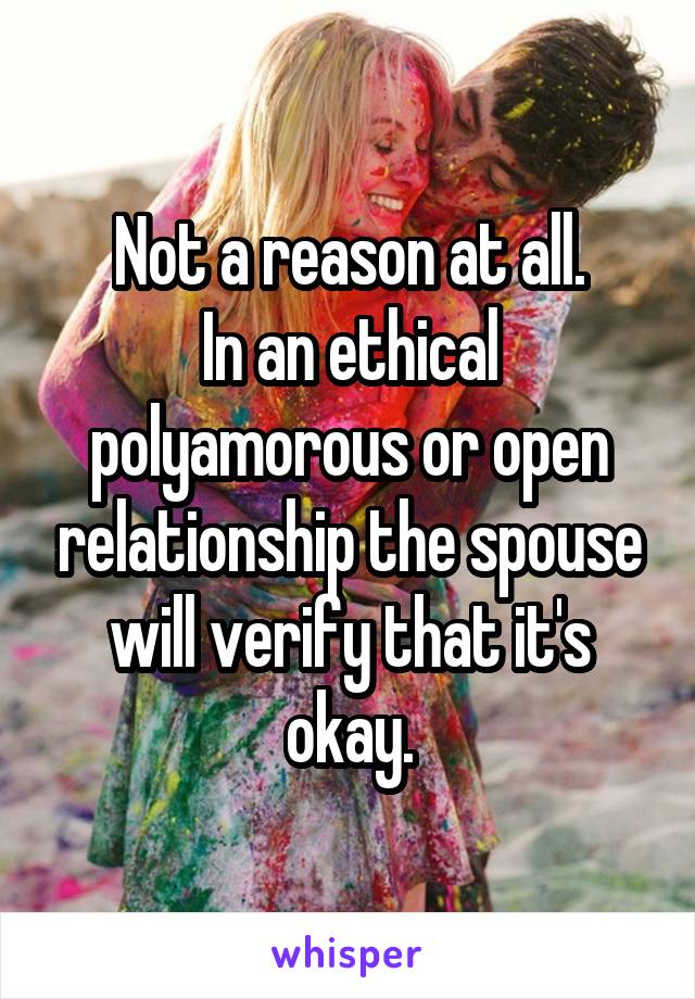 Not a reason at all.
In an ethical polyamorous or open relationship the spouse will verify that it's okay.