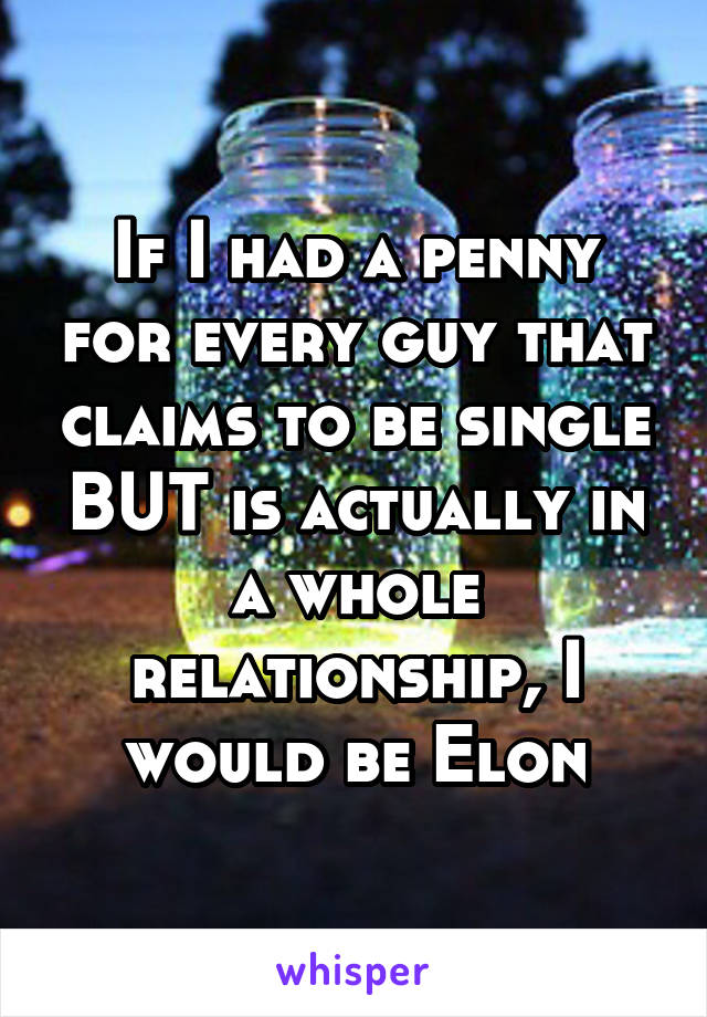 If I had a penny for every guy that claims to be single BUT is actually in a whole relationship, I would be Elon