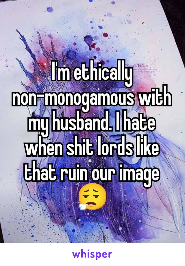 I'm ethically non-monogamous with my husband. I hate when shit lords like that ruin our image 😮‍💨