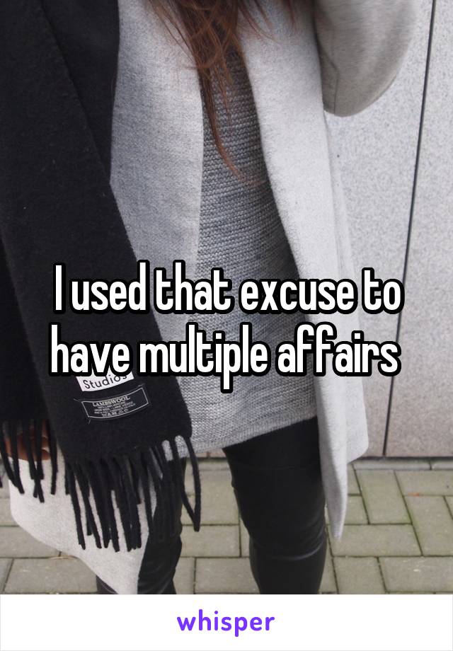 I used that excuse to have multiple affairs 