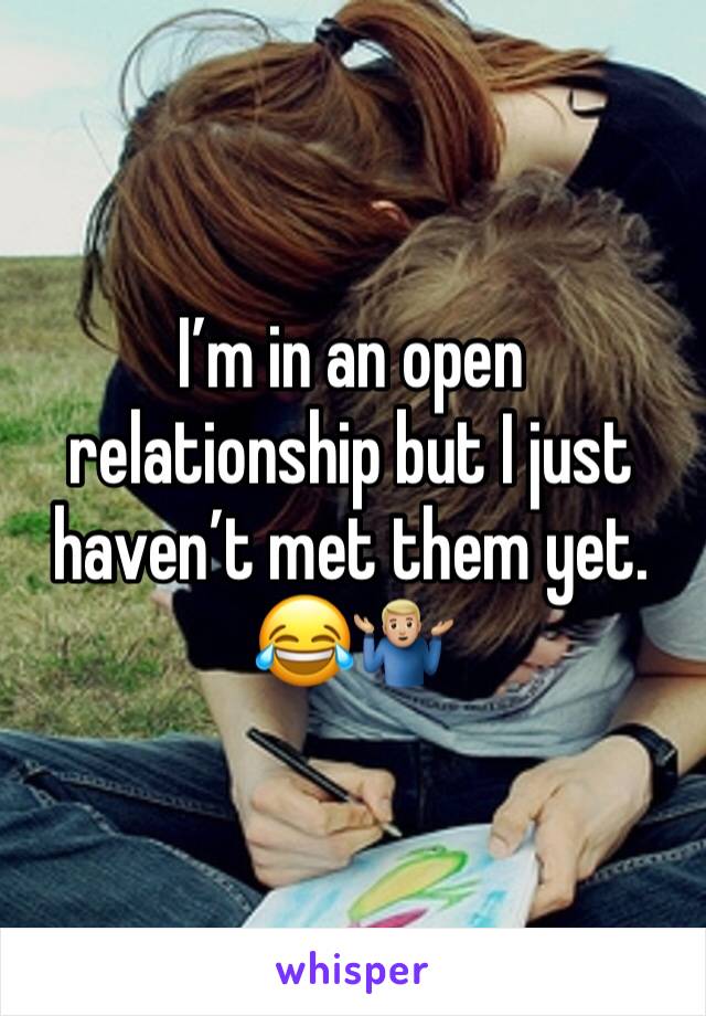 I’m in an open relationship but I just haven’t met them yet. 😂🤷🏼‍♂️