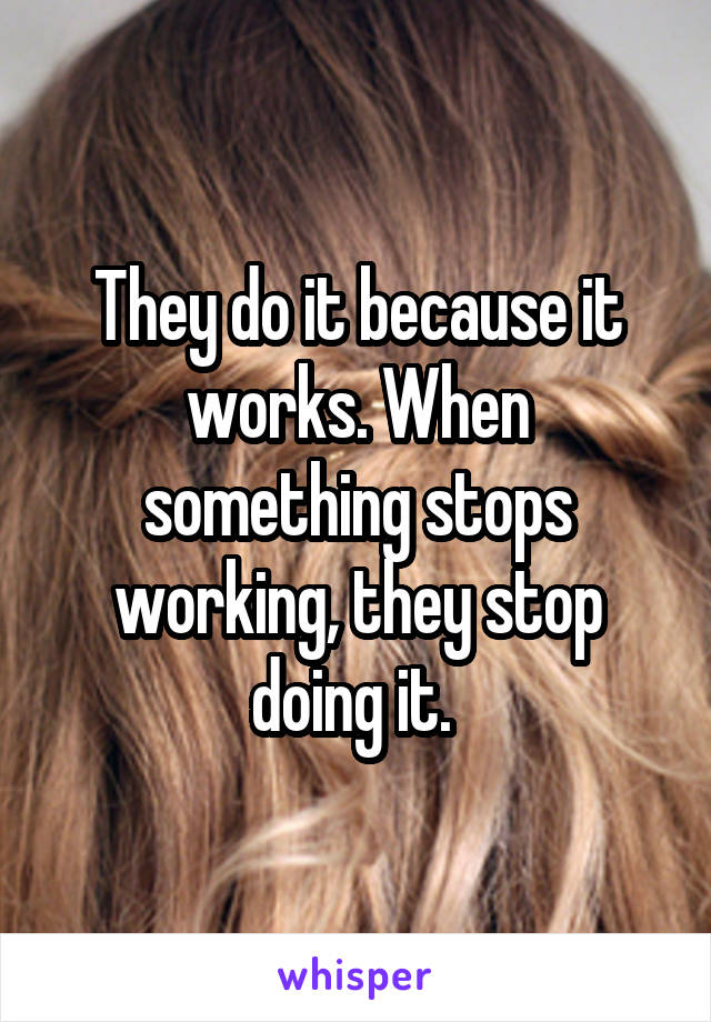 They do it because it works. When something stops working, they stop doing it. 