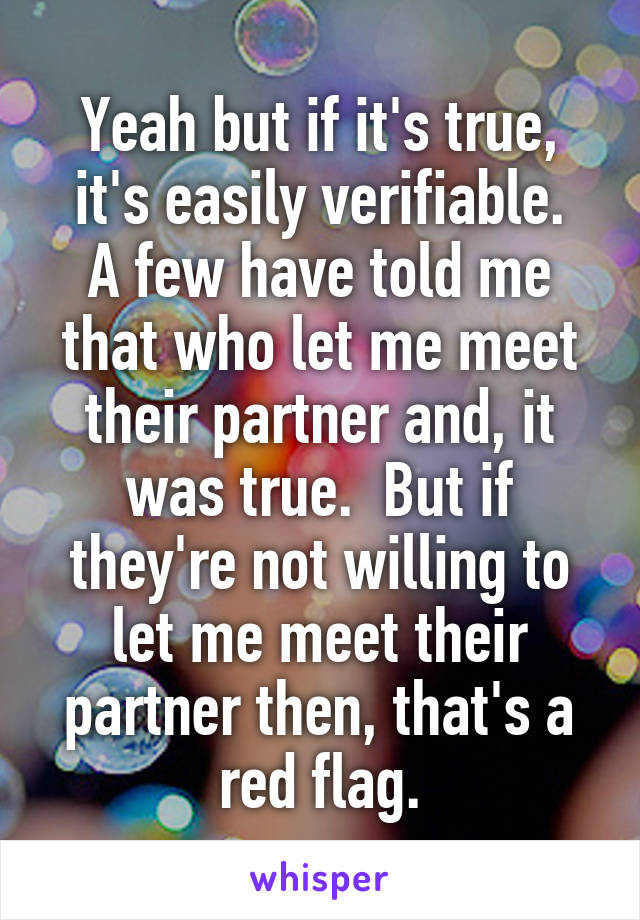 Yeah but if it's true, it's easily verifiable.
A few have told me that who let me meet their partner and, it was true.  But if they're not willing to let me meet their partner then, that's a red flag.