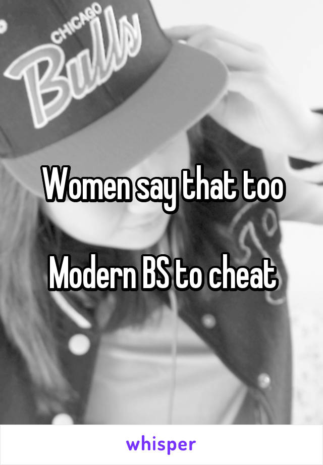 Women say that too

Modern BS to cheat