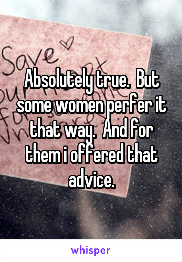 Absolutely true.  But some women perfer it that way.  And for them i offered that advice.