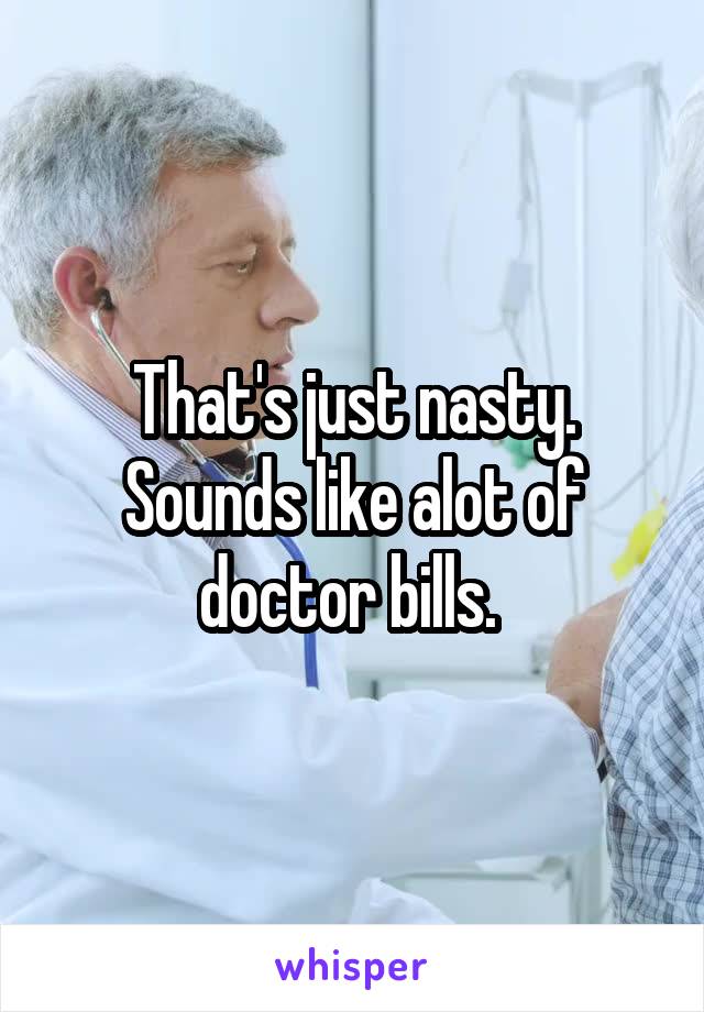 That's just nasty. Sounds like alot of doctor bills. 