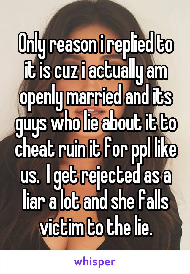 Only reason i replied to it is cuz i actually am openly married and its guys who lie about it to cheat ruin it for ppl like us.  I get rejected as a liar a lot and she falls victim to the lie.