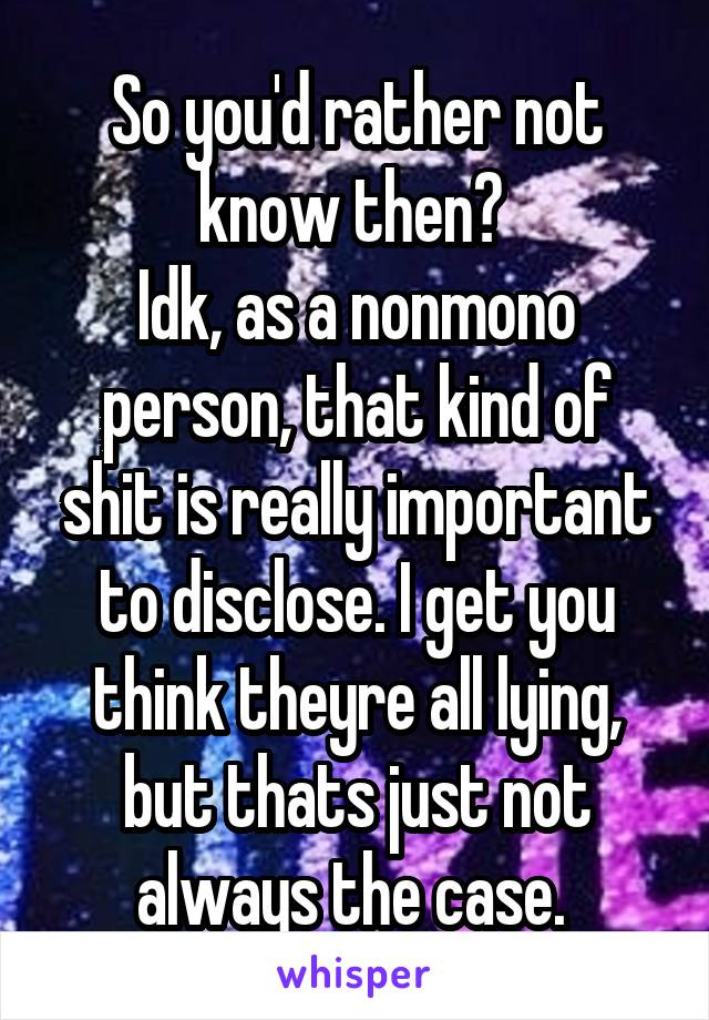 So you'd rather not know then? 
Idk, as a nonmono person, that kind of shit is really important to disclose. I get you think theyre all lying, but thats just not always the case. 