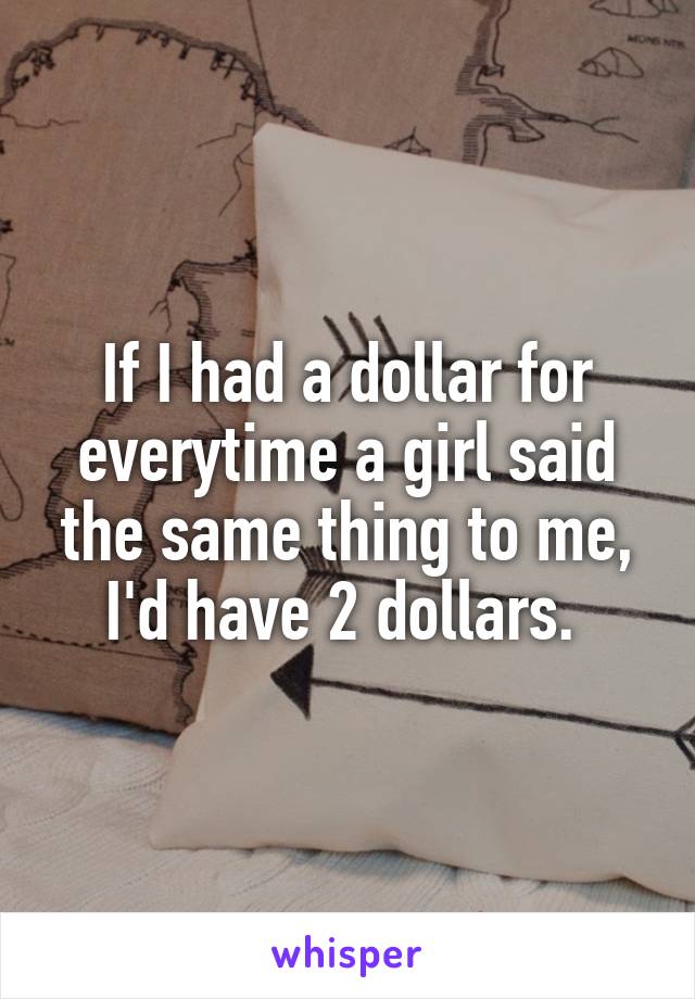 If I had a dollar for everytime a girl said the same thing to me, I'd have 2 dollars. 