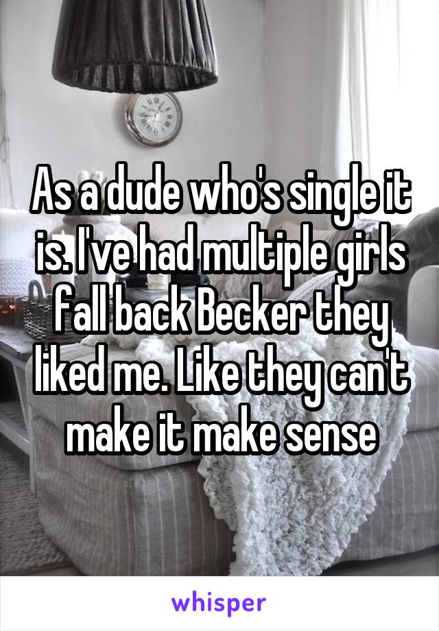 As a dude who's single it is. I've had multiple girls fall back Becker they liked me. Like they can't make it make sense