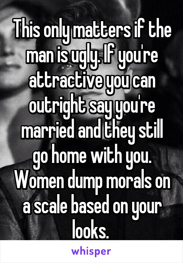 This only matters if the man is ugly. If you're attractive you can outright say you're married and they still go home with you. Women dump morals on a scale based on your looks. 