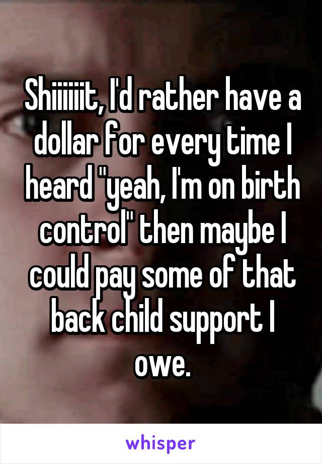 Shiiiiiit, I'd rather have a dollar for every time I heard "yeah, I'm on birth control" then maybe I could pay some of that back child support I owe.