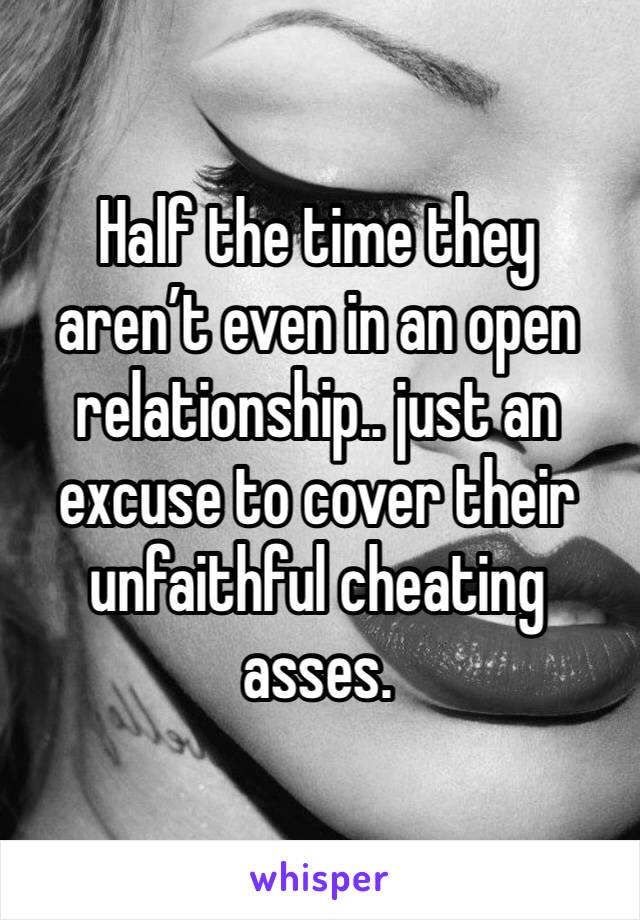 Half the time they aren’t even in an open relationship.. just an excuse to cover their unfaithful cheating asses. 