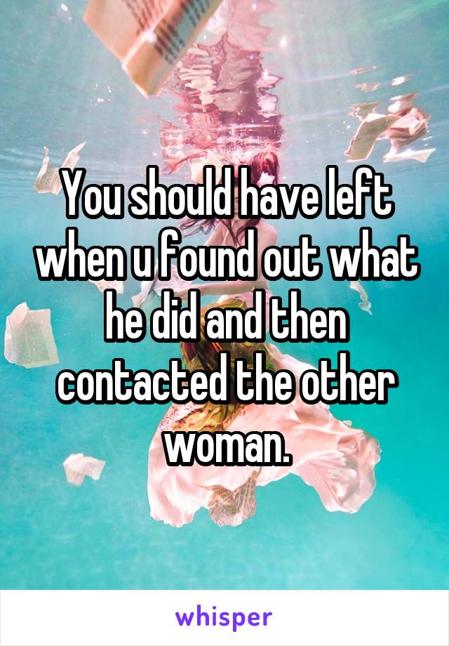 You should have left when u found out what he did and then contacted the other woman.