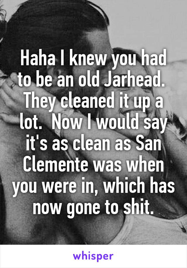 Haha I knew you had to be an old Jarhead.  They cleaned it up a lot.  Now I would say it's as clean as San Clemente was when you were in, which has now gone to shit.