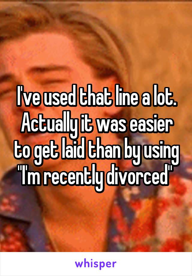 I've used that line a lot. Actually it was easier to get laid than by using "I'm recently divorced" 