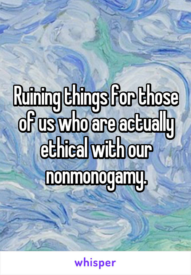 Ruining things for those of us who are actually ethical with our nonmonogamy.