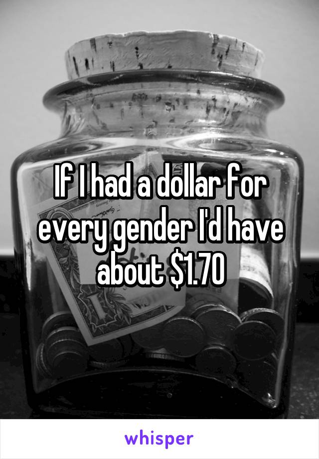 If I had a dollar for every gender I'd have about $1.70