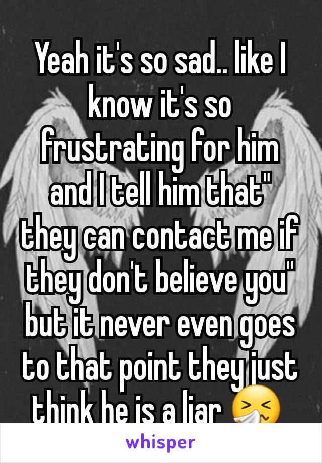 Yeah it's so sad.. like I know it's so frustrating for him and I tell him that" they can contact me if they don't believe you" but it never even goes to that point they just think he is a liar 🤧 