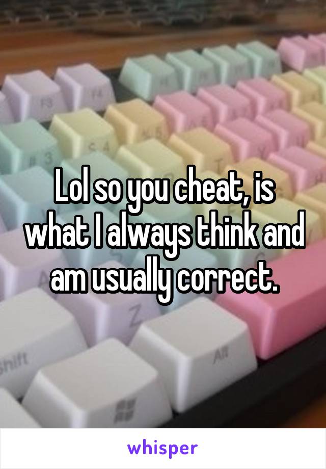 Lol so you cheat, is what I always think and am usually correct.