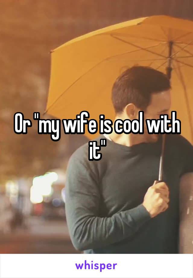 Or "my wife is cool with it"