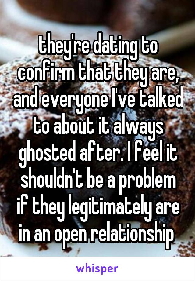 they're dating to confirm that they are, and everyone I've talked to about it always ghosted after. I feel it shouldn't be a problem if they legitimately are in an open relationship 