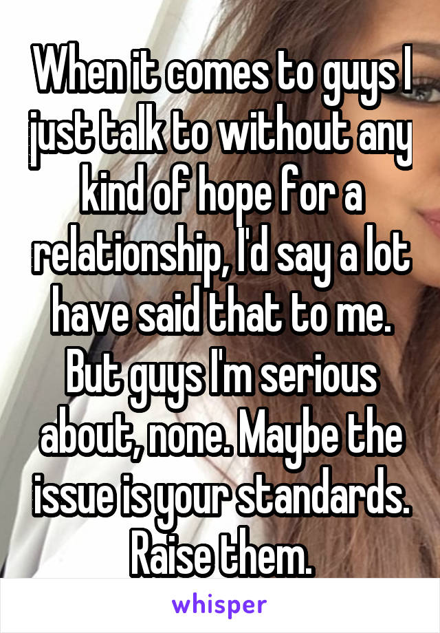 When it comes to guys I just talk to without any kind of hope for a relationship, I'd say a lot have said that to me. But guys I'm serious about, none. Maybe the issue is your standards. Raise them.