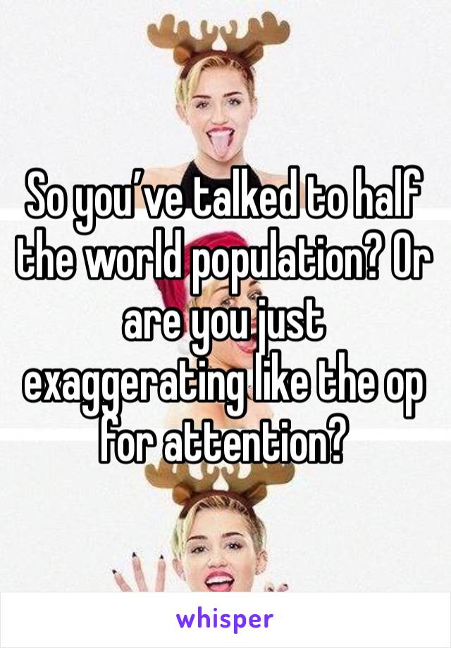 So you’ve talked to half the world population? Or are you just exaggerating like the op for attention?